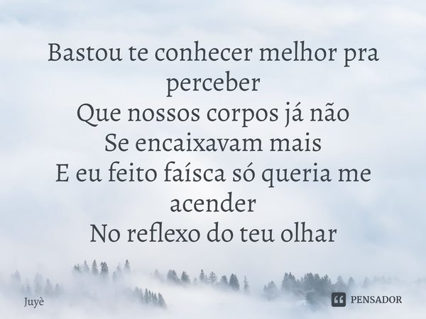 ⁠Bastou te conhecer melhor pra perceber
Que nossos corpos já não
Se encaixavam mais
E eu feito faísca só queria me acender
No reflexo do teu olhar... Frase de Juyè.