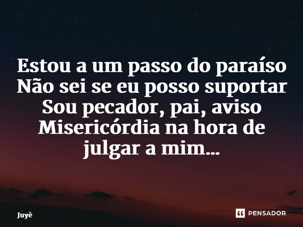 ⁠Estou a um passo do paraíso Não sei se eu posso suportar Sou pecador, pai, aviso Misericórdia na hora de julgar a mim…... Frase de Juyè.