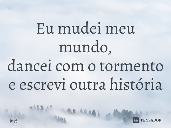 Eu mudei meu mundo,
dancei com o tormento
⁠e escrevi outra história... Frase de Juyè.