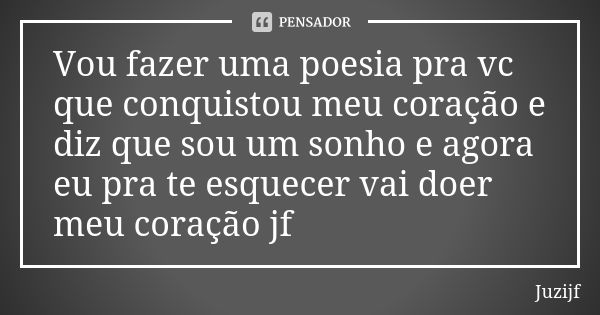 Vou fazer uma poesia pra vc que conquistou meu coração e diz que sou um sonho e agora eu pra te esquecer vai doer meu coração jf... Frase de Juzijf.