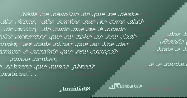 Nada te devolvo do que me deste das horas, dos sonhos que me tens dado do muito, do tudo que me é doado dos belos momentos que eu tive ao seu lado Receba porém,... Frase de Juzinha08.