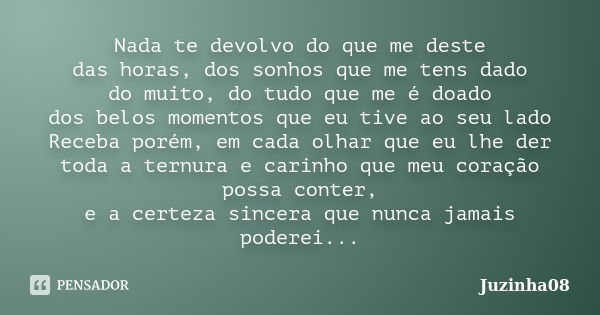 Nada te devolvo do que me deste das horas, dos sonhos que me tens dado do muito, do tudo que me é doado dos belos momentos que eu tive ao seu lado Receba porém,... Frase de Juzinha08.