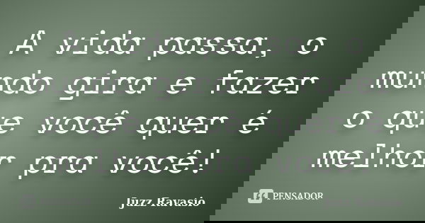 A vida passa, o mundo gira e fazer o que você quer é melhor pra você!... Frase de Juzz Ravasio.
