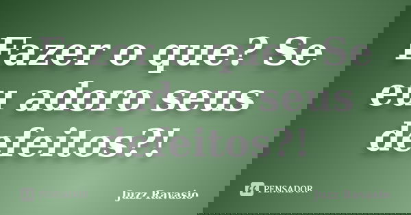 Fazer o que? Se eu adoro seus defeitos?!... Frase de Juzz Ravasio.