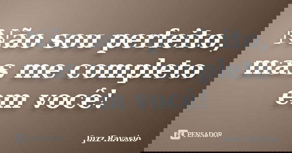 Não sou perfeito, mas me completo em você!... Frase de Juzz Ravasio.