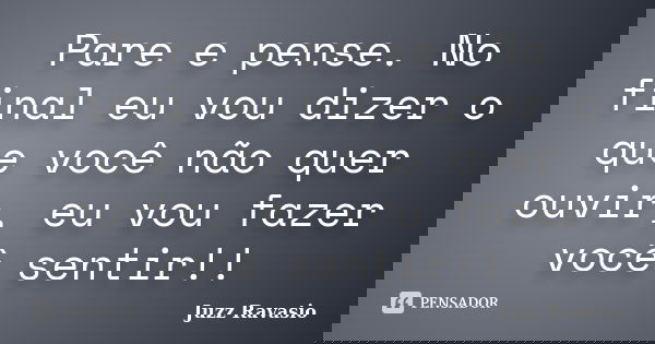Pare e pense. No final eu vou dizer o que você não quer ouvir, eu vou fazer você sentir!!... Frase de Juzz Ravasio.