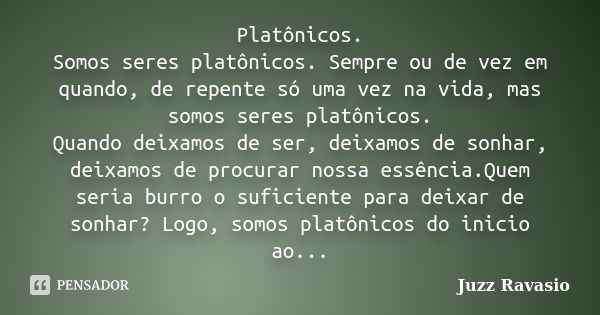 Platônicos. Somos seres platônicos. Sempre ou de vez em quando, de repente só uma vez na vida, mas somos seres platônicos. Quando deixamos de ser, deixamos de s... Frase de Juzz Ravasio.