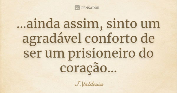 ...ainda assim, sinto um agradável conforto de ser um prisioneiro do coração...... Frase de J.Valdevir.