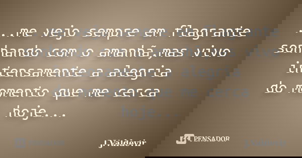 ...me vejo sempre em flagrante sonhando com o amanhã,mas vivo intensamente a alegria do momento que me cerca hoje...... Frase de J.Valdevir.