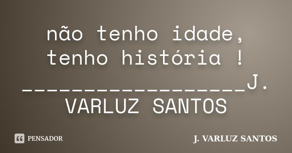 não tenho idade, tenho história ! __________________J. VARLUZ SANTOS... Frase de J. VARLUZ SANTOS.