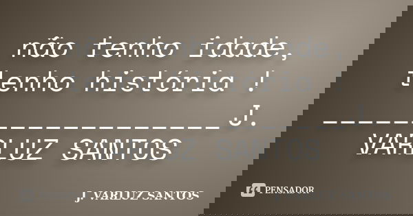 não tenho idade, tenho história ! __________________J. VARLUZ SANTOS... Frase de J. VARLUZ SANTOS.