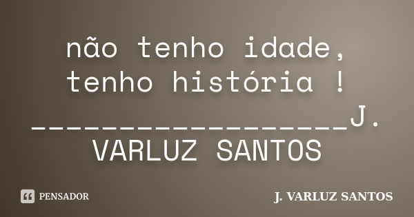 não tenho idade, tenho história ! __________________J. VARLUZ SANTOS... Frase de J. VARLUZ SANTOS.