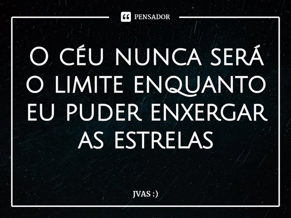 ⁠O céu nunca será o limite enquanto eu puder enxergar as estrelas... Frase de JVAS :).