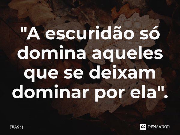 ⁠"A escuridão só domina aqueles que se deixam dominar por ela".... Frase de JVAS :).