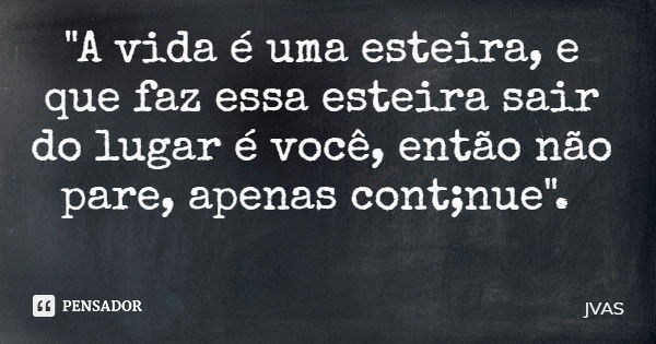 "A vida é uma esteira, e que faz essa esteira sair do lugar é você, então não pare, apenas cont;nue".... Frase de JVAS.