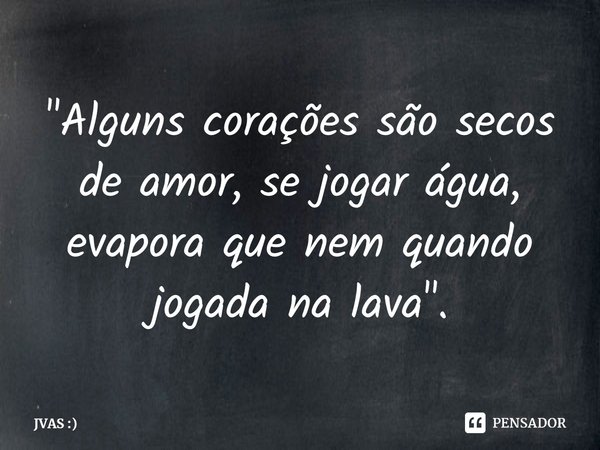 "Alguns corações são secos de amor, se jogar água, evapora que nem quando jogada na lava".⁠... Frase de JVAS :).