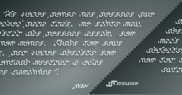 "As vezes penso nas pessoas que deixei para trás, me sinto mau, desistir das pessoas assim, sem mais nem menos. Todos tem seus defeitos, por vezes desisto ... Frase de JVAS.