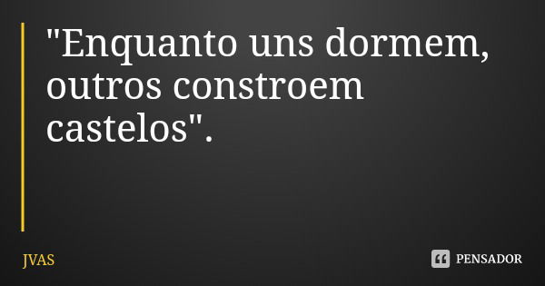 "Enquanto uns dormem, outros constroem castelos".... Frase de JVAS.