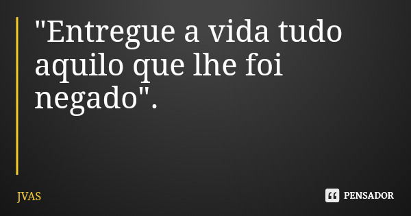 "Entregue a vida tudo aquilo que lhe foi negado".... Frase de JVAS.