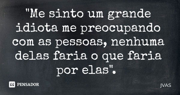 "Me sinto um grande idiota me preocupando com as pessoas, nenhuma delas faria o que faria por elas".... Frase de JVAS.