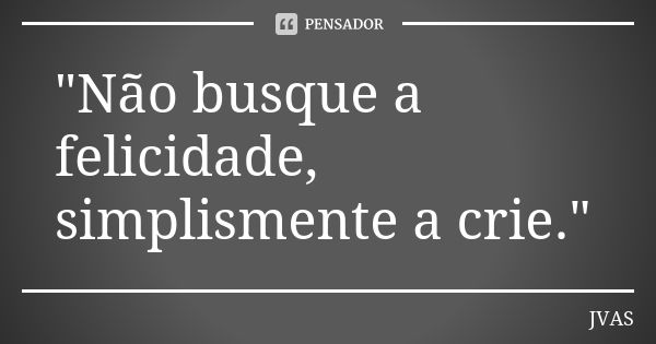 "Não busque a felicidade, simplismente a crie."... Frase de JVAS.