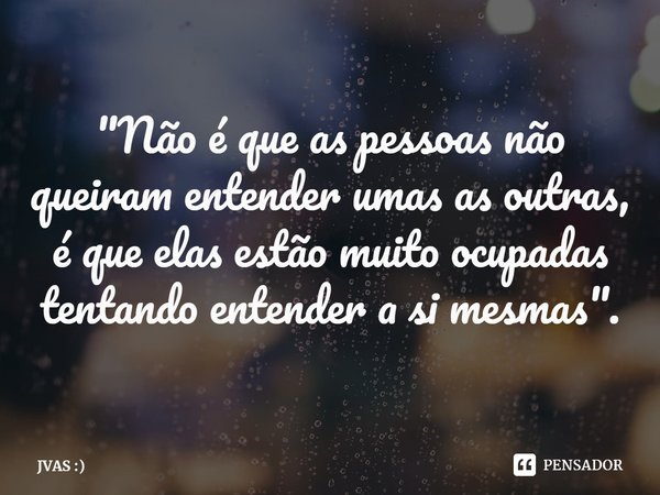 ⁠"Não é que as pessoas não queiram entender umas as outras, é que elas estão muito ocupadas tentando entender a si mesmas".... Frase de JVAS :).