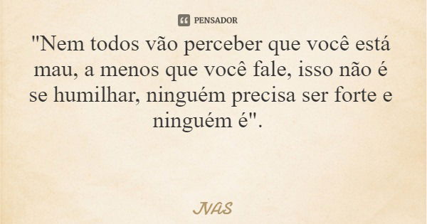 "Nem todos vão perceber que você está mau, a menos que você fale, isso não é se humilhar, ninguém precisa ser forte e ninguém é".... Frase de JVAS.