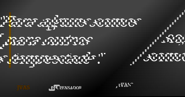 "Para alguns somos sol, para outros somos tempestade".... Frase de JVAS.