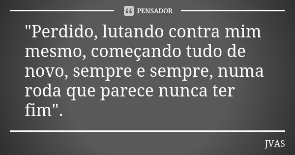 "Perdido, lutando contra mim mesmo, começando tudo de novo, sempre e sempre, numa roda que parece nunca ter fim".... Frase de JVAS.