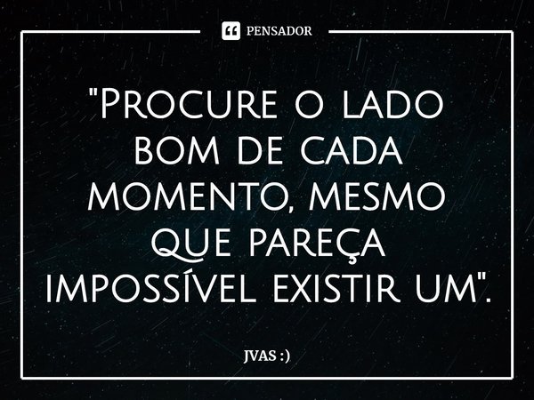 "Procure o lado bom de cada momento, mesmo que pareça impossível existir um".⁠... Frase de JVAS :).