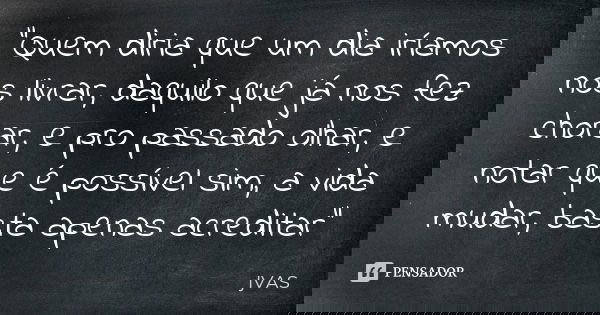 "Quem diria que um dia iríamos nos livrar, daquilo que já nos fez chorar, e pro passado olhar, e notar que é possível sim, a vida mudar, basta apenas acred... Frase de JVAS.