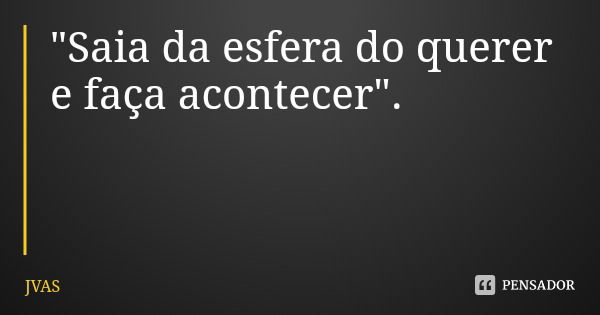 "Saia da esfera do querer e faça acontecer".... Frase de JVAS.