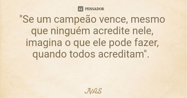 "Se um campeão vence, mesmo que ninguém acredite nele, imagina o que ele pode fazer, quando todos acreditam".... Frase de JVAS.
