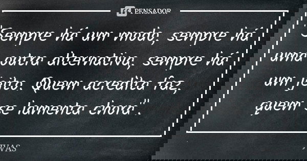 "Sempre há um modo, sempre há uma outra alternativa, sempre há um jeito. Quem acredita faz, quem se lamenta chora".... Frase de JVAS.