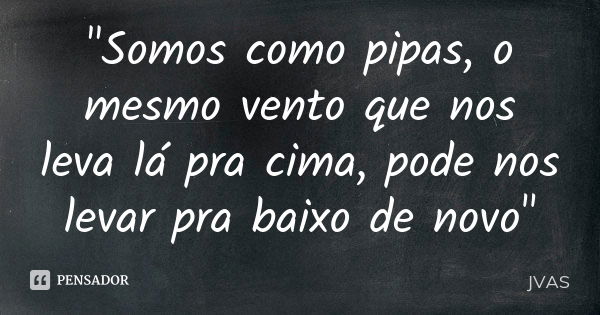 "Somos como pipas, o mesmo vento que nos leva lá pra cima, pode nos levar pra baixo de novo"... Frase de JVAS.