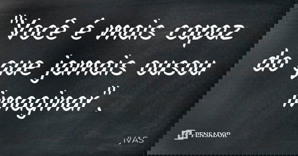 "Você é mais capaz do que jamais ousou imaginar".... Frase de JVAS.