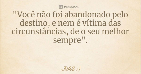 "Você não foi abandonado pelo destino, e nem é vítima das circunstâncias, de o seu melhor sempre".... Frase de JVAS :).