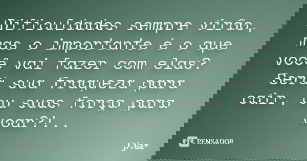 Dificuldades sempre virão, mas o importante é o que você vai fazer com elas? Será sua fraqueza para cair, ou suas força para voar?!..... Frase de J.Vaz.