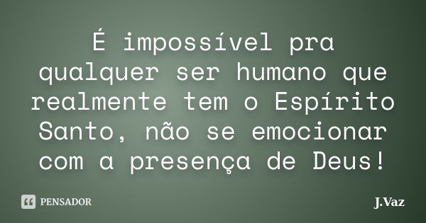 É impossível pra qualquer ser humano que realmente tem o Espírito Santo, não se emocionar com a presença de Deus!... Frase de J.Vaz.