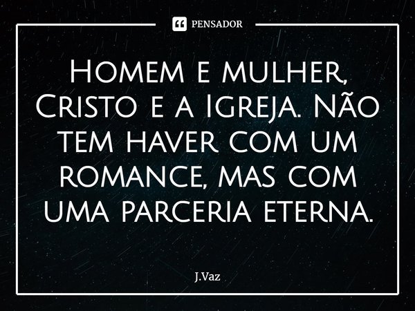 ⁠Homem e mulher, Cristo e a Igreja. Não tem haver com um romance, mas com uma parceria eterna.... Frase de J.Vaz.