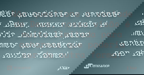 Não questione a vontade de Deus, nossa visão é muito limitada para acharmos que poderia ser de outra forma!... Frase de J.Vaz.