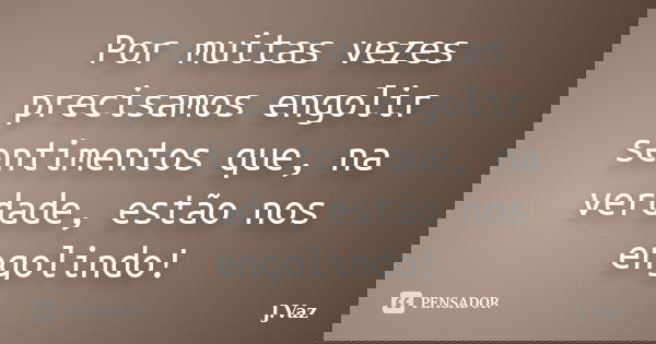 Por muitas vezes precisamos engolir sentimentos que, na verdade, estão nos engolindo!... Frase de J.Vaz.