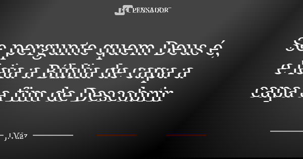 Se pergunte quem Deus é, e leia a Bíblia de capa a capa a fim de Descobrir... Frase de J.vaz.