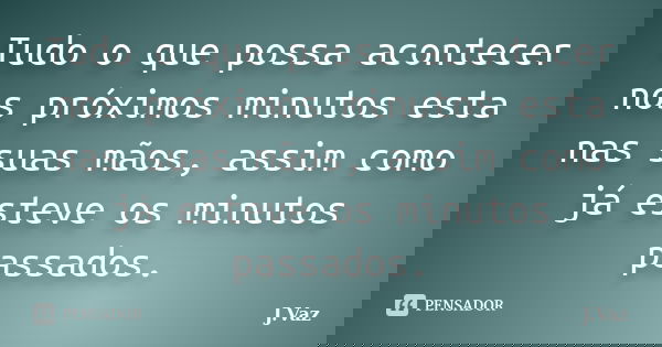 Tudo o que possa acontecer nos próximos minutos esta nas suas mãos, assim como já esteve os minutos passados.... Frase de J.Vaz.