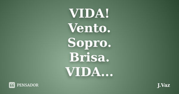 VIDA! Vento. Sopro. Brisa. VIDA...... Frase de J.Vaz.