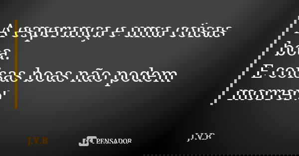 A esperança e uma coisas boa. E coisas boas não podem morrer!... Frase de J.V.B.