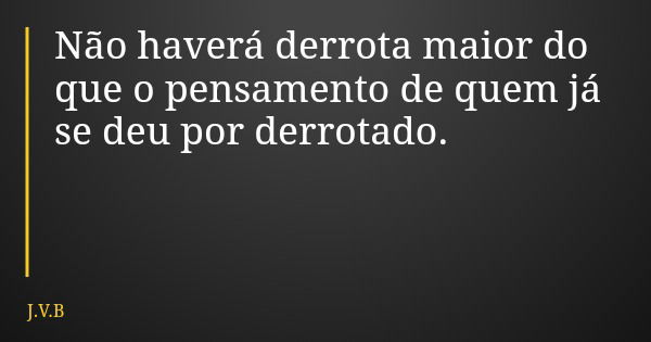 Não haverá derrota maior do que o pensamento de quem já se deu por derrotado.... Frase de J.V.B.