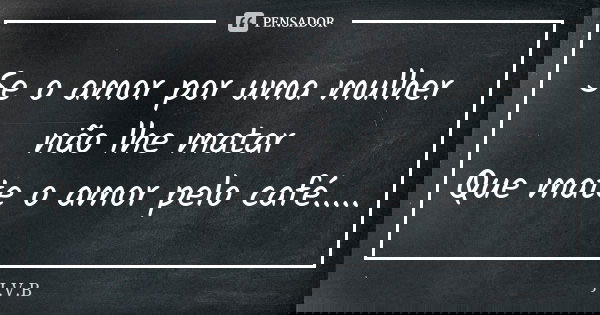 Se o amor por uma mulher não lhe matar Que mate o amor pelo café........ Frase de J.V.B.