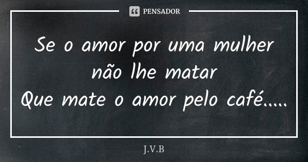 Se o amor por uma mulher não lhe matar Que mate o amor pelo café........ Frase de J.V.B.