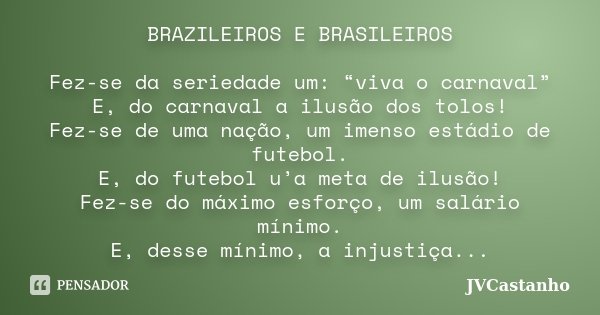 BRAZILEIROS E BRASILEIROS Fez-se da seriedade um: “viva o carnaval” E, do carnaval a ilusão dos tolos! Fez-se de uma nação, um imenso estádio de futebol. E, do ... Frase de JVCastanho.